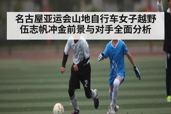 名古屋亚运会山地自行车女子越野伍志帆冲金前景与对手全面分析