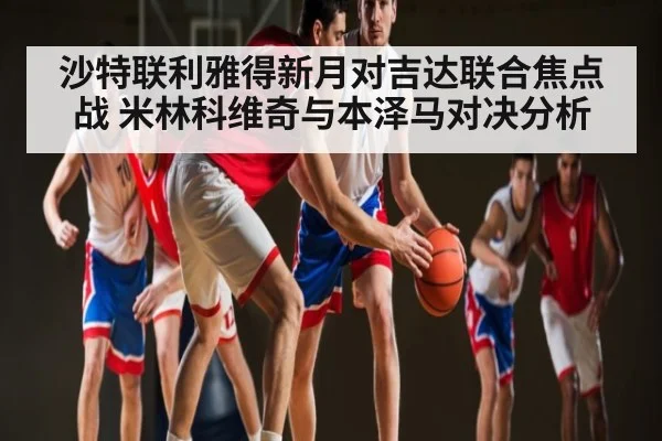 沙特联利雅得新月对吉达联合焦点战 米林科维奇与本泽马对决分析