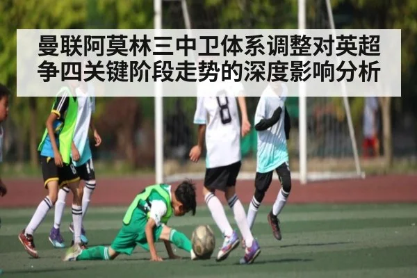 曼联阿莫林三中卫体系调整对英超争四关键阶段走势的深度影响分析