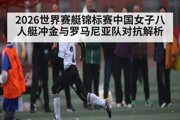 2026世界赛艇锦标赛中国女子八人艇冲金与罗马尼亚队对抗解析
