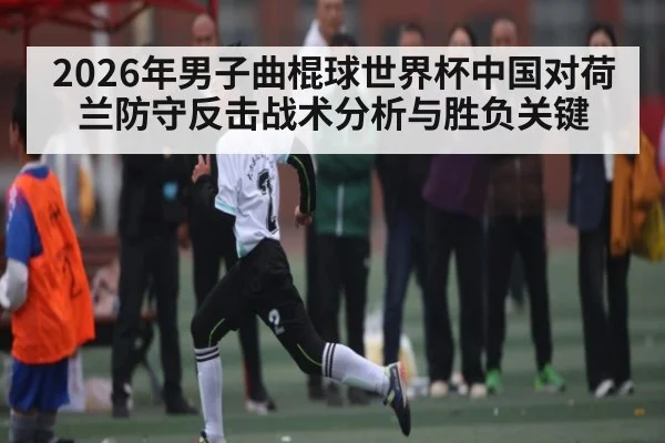 2026年男子曲棍球世界杯中国对荷兰防守反击战术分析与胜负关键