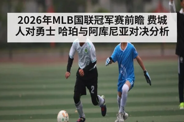 2026年MLB国联冠军赛前瞻 费城人对勇士 哈珀与阿库尼亚对决分析