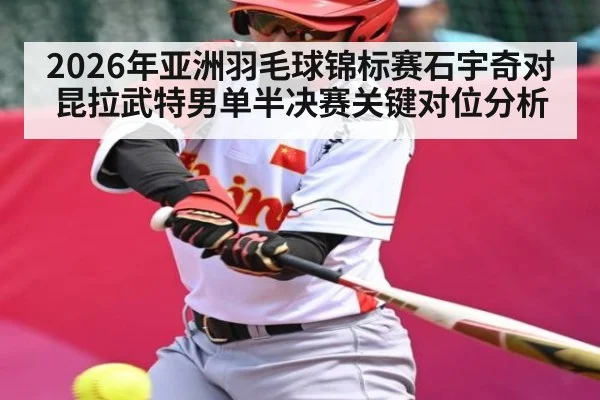 2026年亚洲羽毛球锦标赛石宇奇对昆拉武特男单半决赛关键对位分析