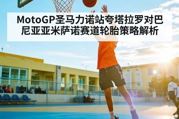 MotoGP圣马力诺站夸塔拉罗对巴尼亚亚米萨诺赛道轮胎策略解析
