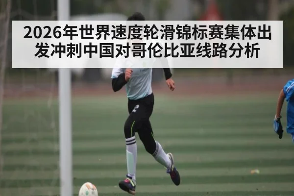 2026年世界速度轮滑锦标赛集体出发冲刺中国对哥伦比亚线路分析